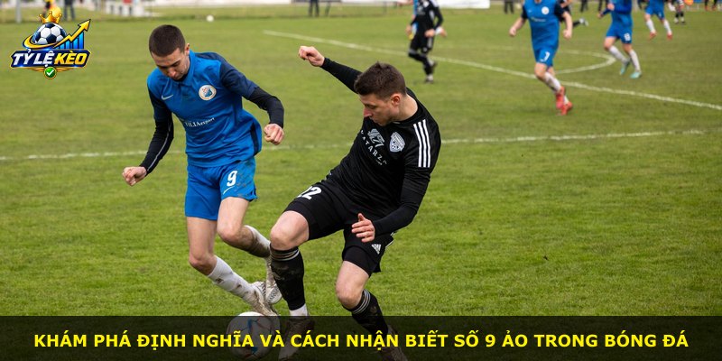Khám phá định nghĩa và cách nhận biết số 9 ảo trong bóng đá